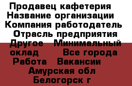 Продавец кафетерия › Название организации ­ Компания-работодатель › Отрасль предприятия ­ Другое › Минимальный оклад ­ 1 - Все города Работа » Вакансии   . Амурская обл.,Белогорск г.